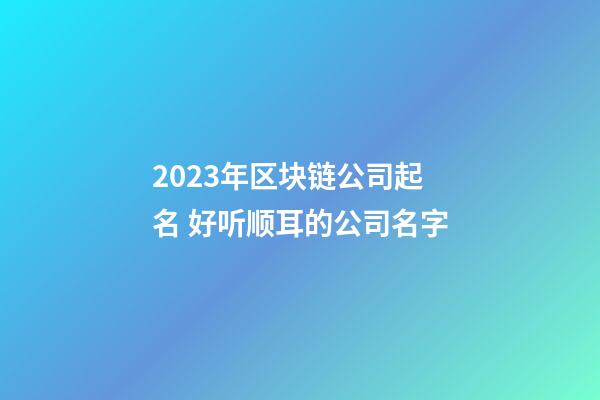2023年区块链公司起名 好听顺耳的公司名字